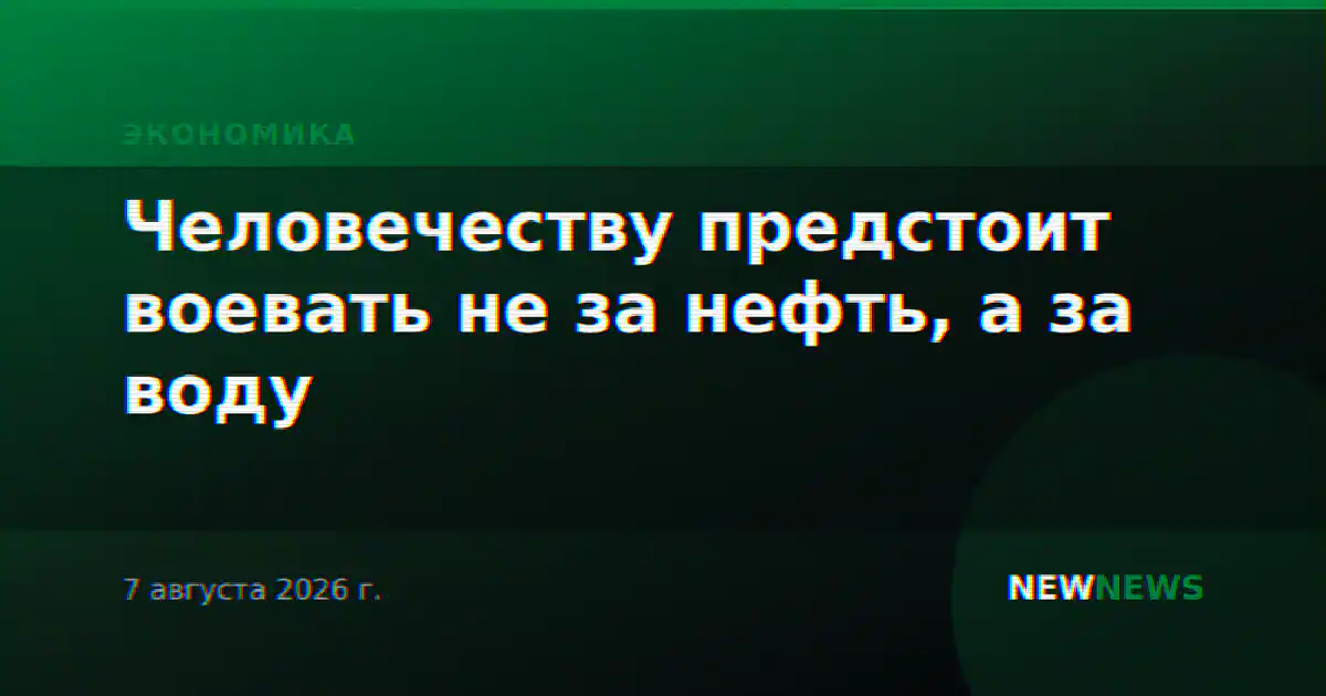 Человечеству предстоит воевать не за нефть, а за воду