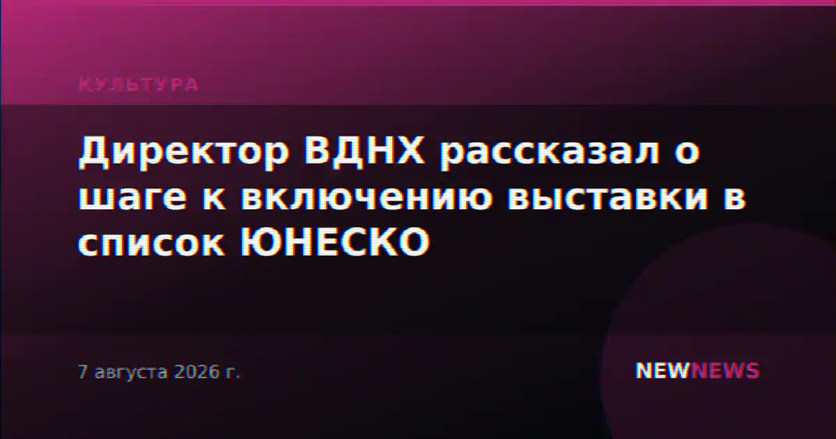 Директор ВДНХ рассказал о шаге к включению выставки в список ЮНЕСКО