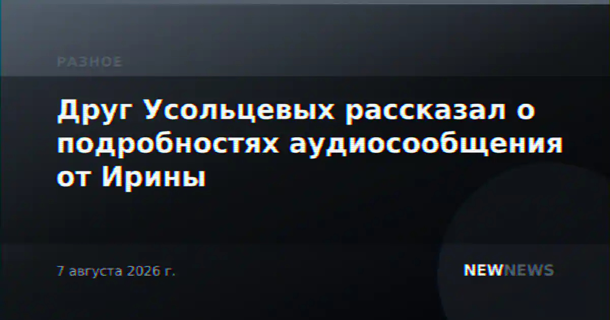 Друг Усольцевых рассказал о подробностях аудиосообщения от Ирины