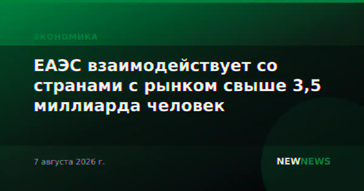 ЕАЭС взаимодействует со странами с рынком свыше 3,5 миллиарда человек
