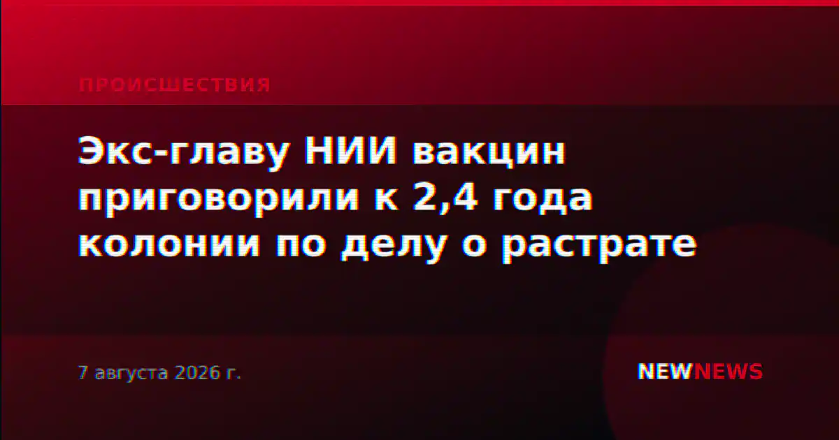 Экс-главу НИИ вакцин приговорили к 2,4 года колонии по делу о растрате