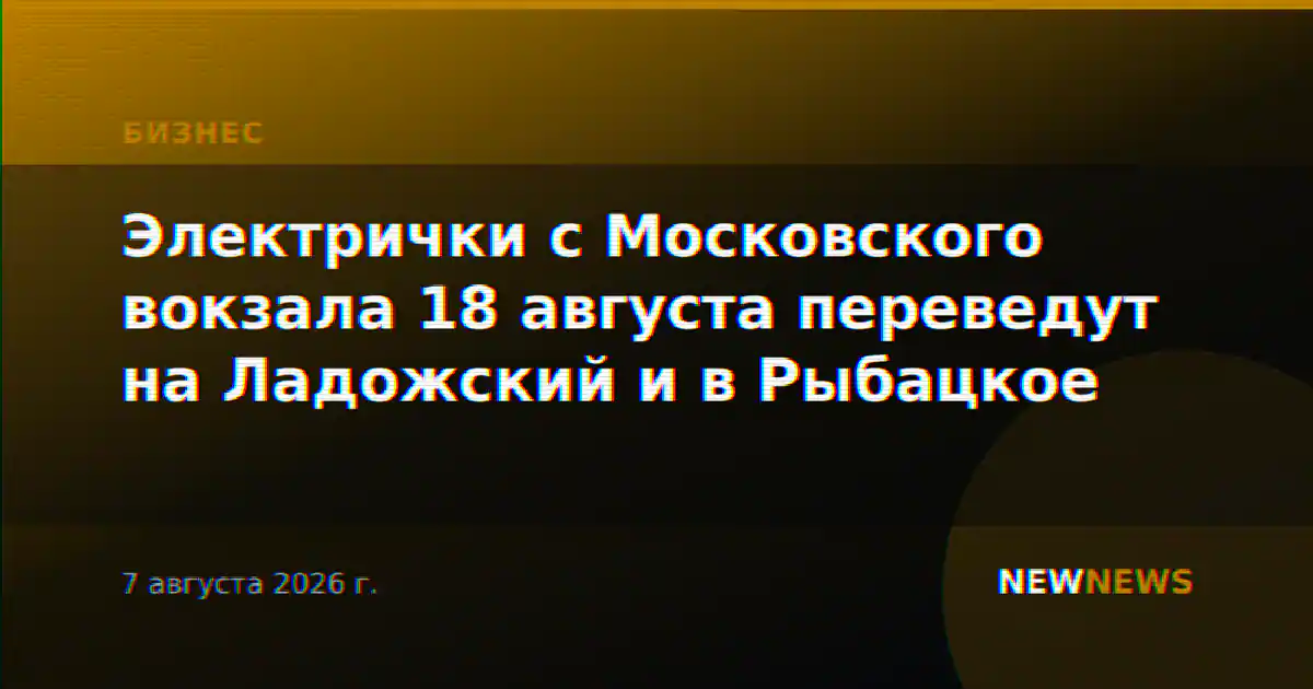 Электрички с Московского вокзала 18 августа переведут на Ладожский и в Рыбацкое