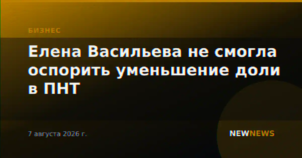 Елена Васильева не смогла оспорить уменьшение доли в ПНТ
