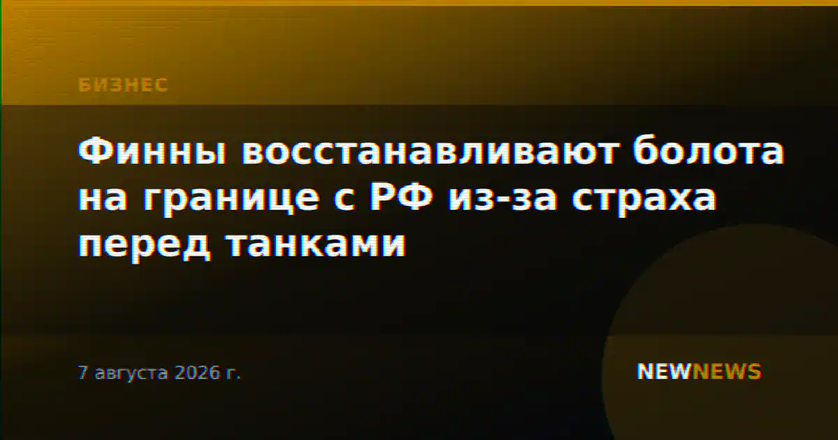 Финны восстанавливают болота на границе с РФ из-за страха перед танками