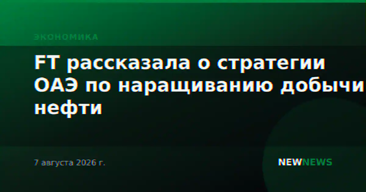 FT рассказала о стратегии ОАЭ по наращиванию добычи нефти