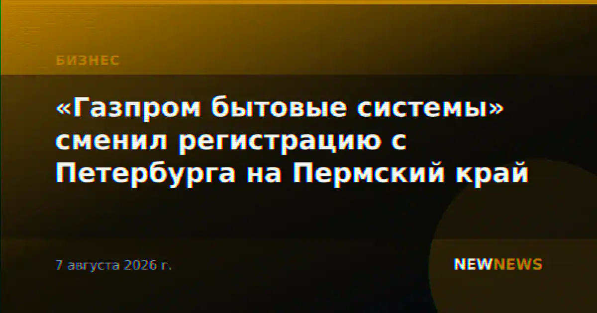 «Газпром бытовые системы» сменил регистрацию с Петербурга на Пермский край