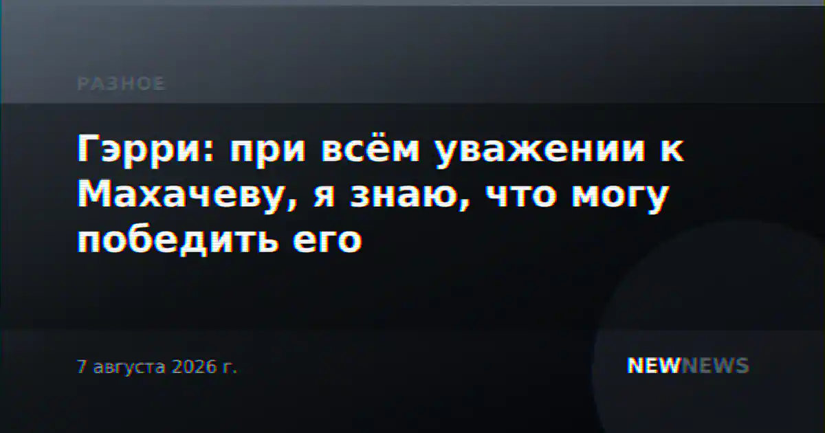 Гэрри: при всём уважении к Махачеву, я знаю, что могу победить его