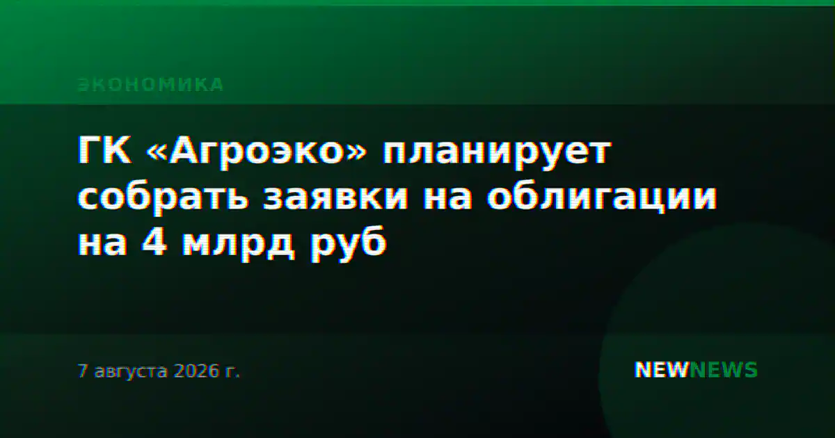 ГК «Агроэко» планирует собрать заявки на облигации на 4 млрд руб