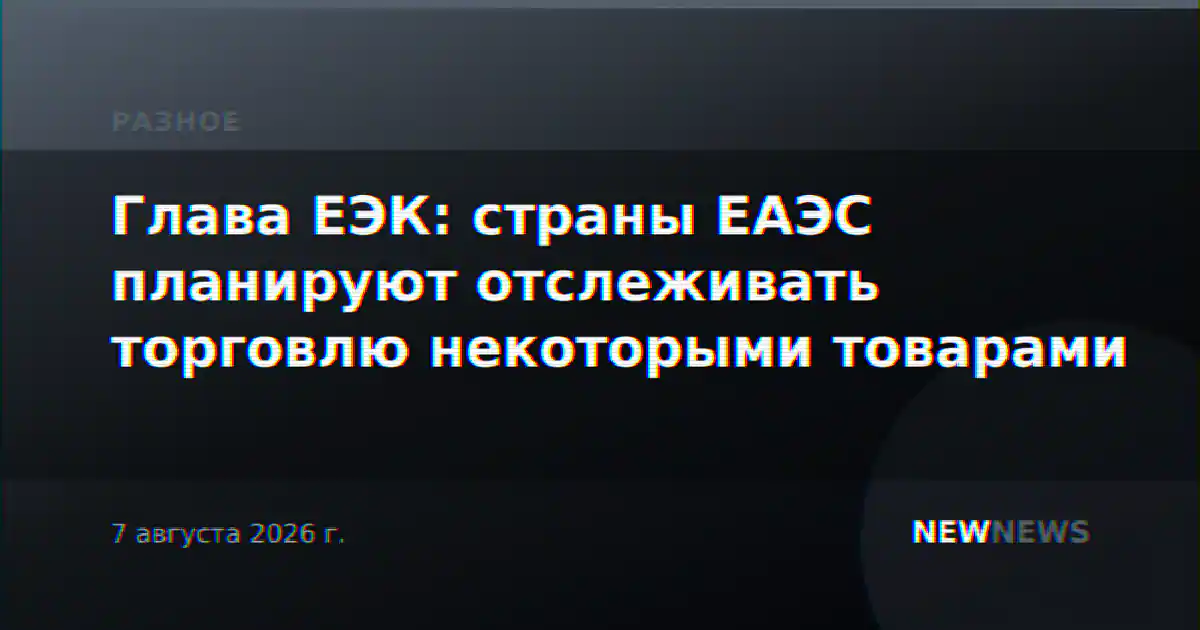 Глава ЕЭК: страны ЕАЭС планируют отслеживать торговлю некоторыми товарами