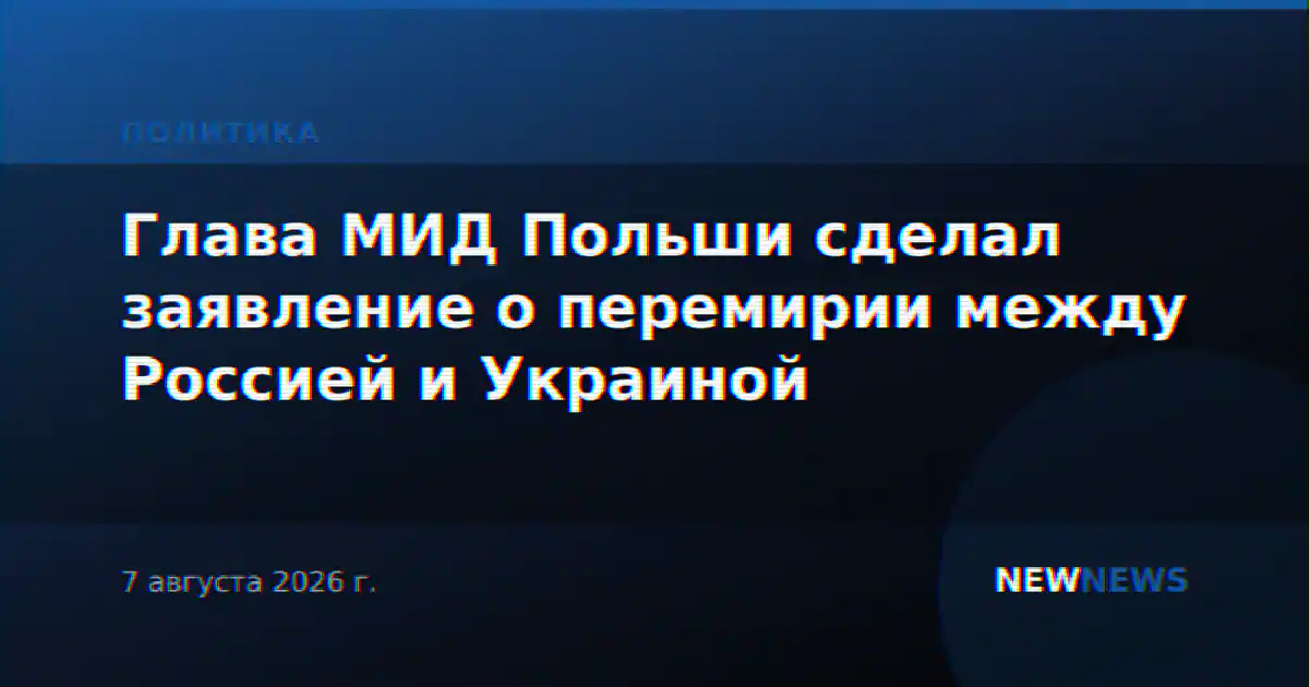 Глава МИД Польши сделал заявление о перемирии между Россией и Украиной