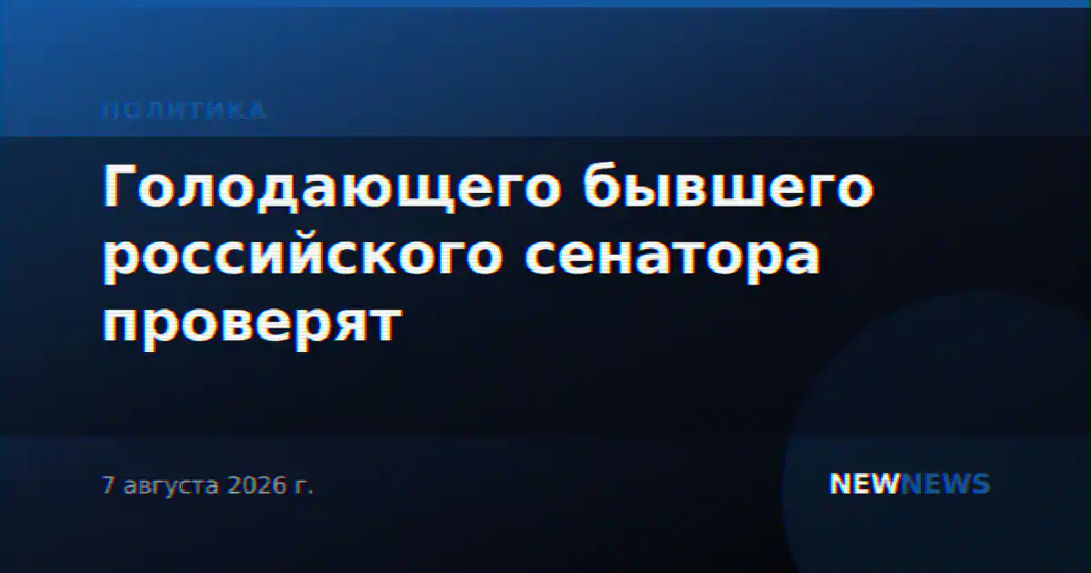 Голодающего бывшего российского сенатора проверят