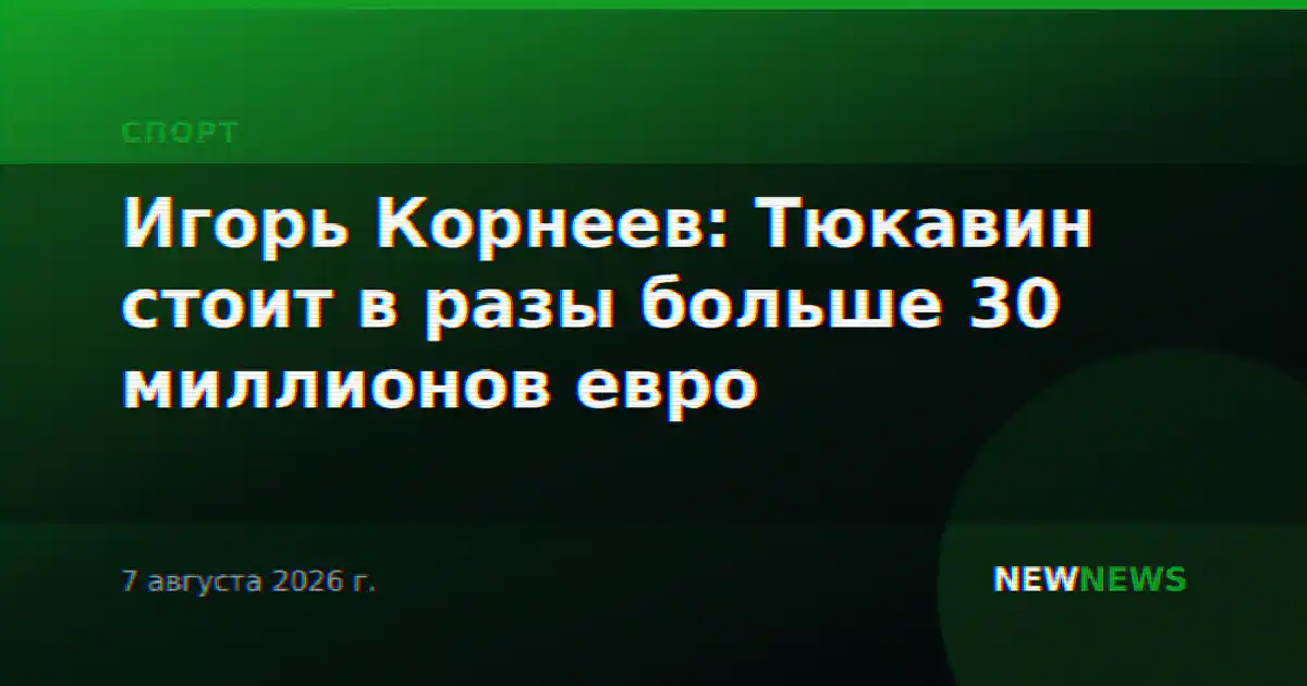 Игорь Корнеев: Тюкавин стоит в разы больше 30 миллионов евро