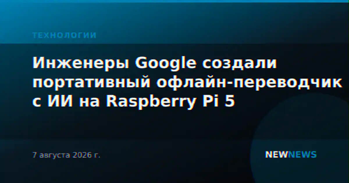 Инженеры Google создали портативный офлайн-переводчик с ИИ на Raspberry Pi 5