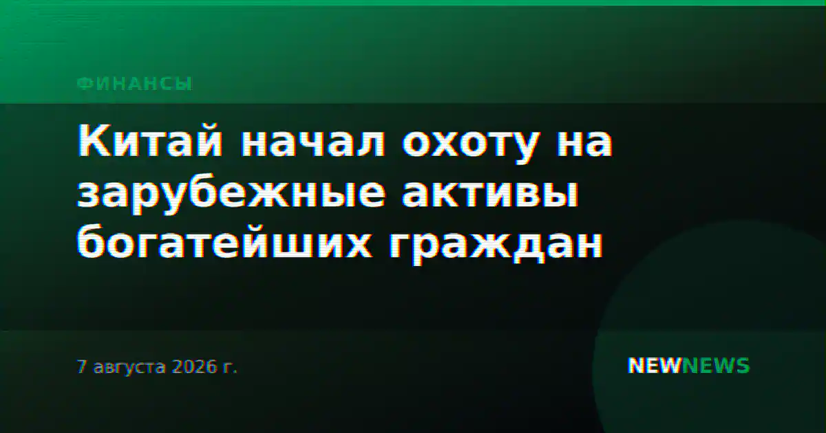 Китай начал охоту на зарубежные активы богатейших граждан