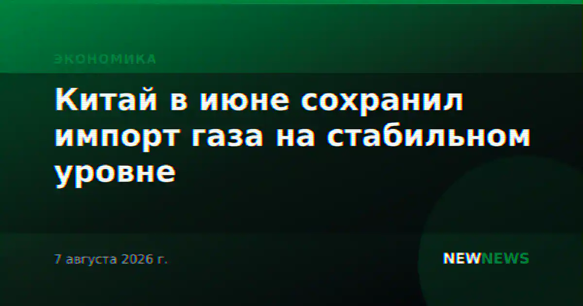Китай в июне сохранил импорт газа на стабильном уровне