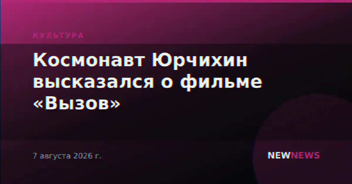 Космонавт Юрчихин высказался о фильме «Вызов»