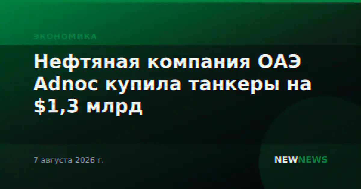 Нефтяная компания ОАЭ Adnoc купила танкеры на $1,3 млрд