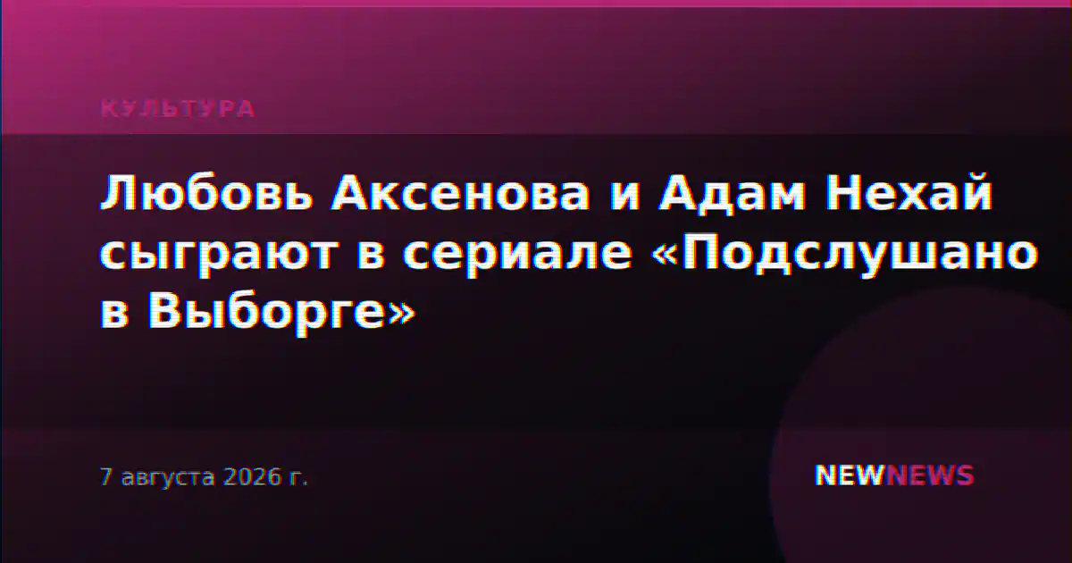 Любовь Аксенова и Адам Нехай сыграют в сериале «Подслушано в Выборге»