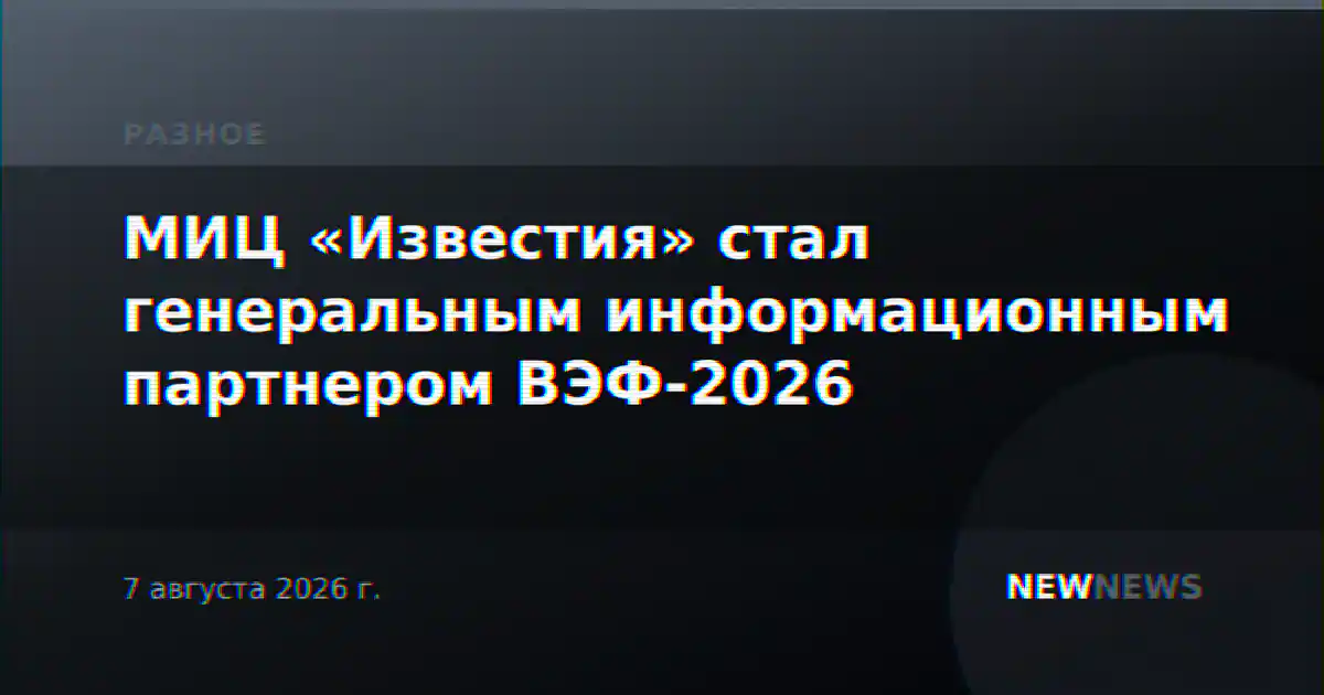 МИЦ «Известия» стал генеральным информационным партнером ВЭФ-2026