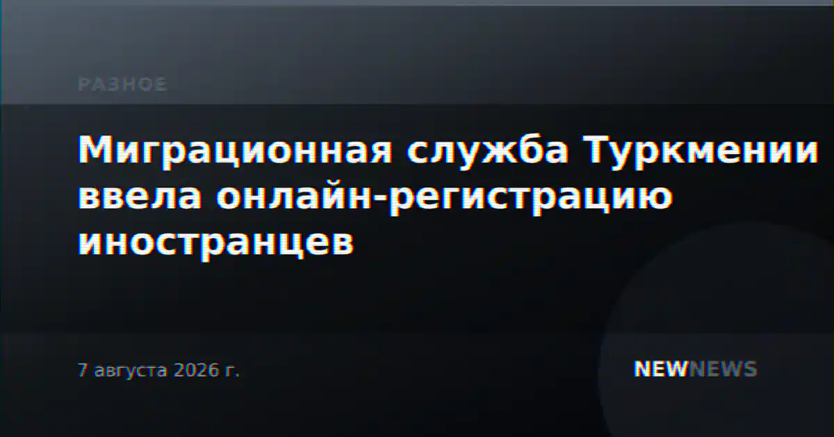 Миграционная служба Туркмении ввела онлайн-регистрацию иностранцев