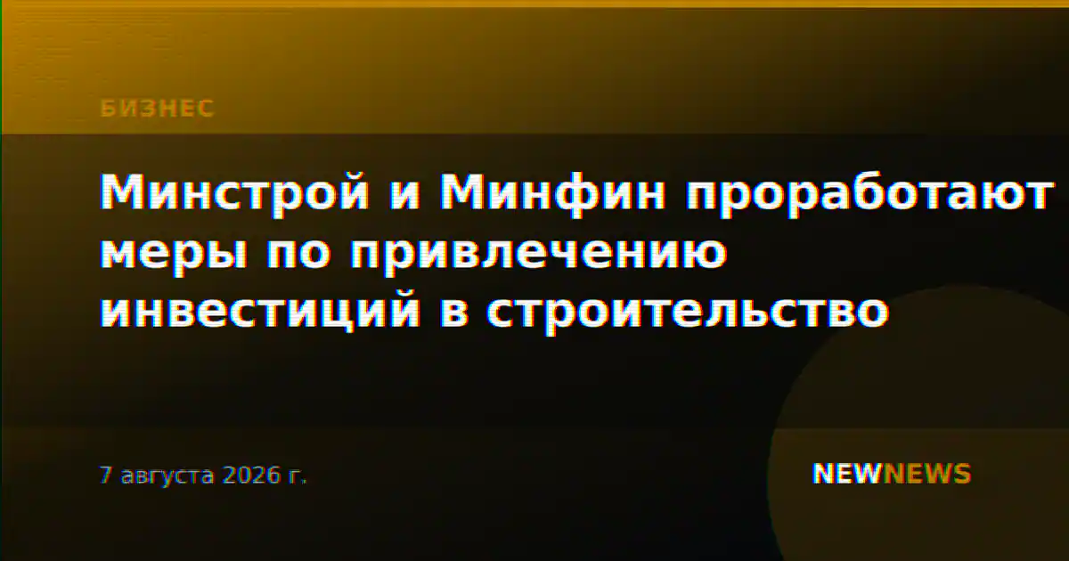 Минстрой и Минфин проработают меры по привлечению инвестиций в строительство