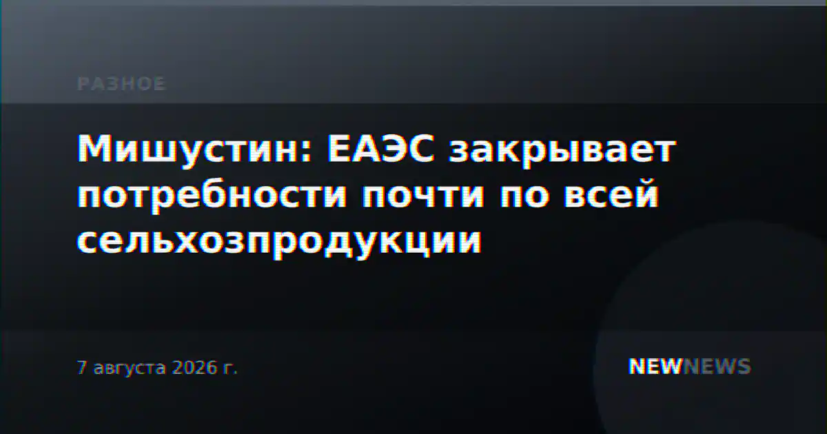 Мишустин: ЕАЭС закрывает потребности почти по всей сельхозпродукции