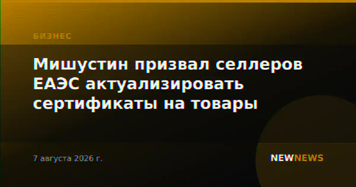 Мишустин призвал селлеров ЕАЭС актуализировать сертификаты на товары