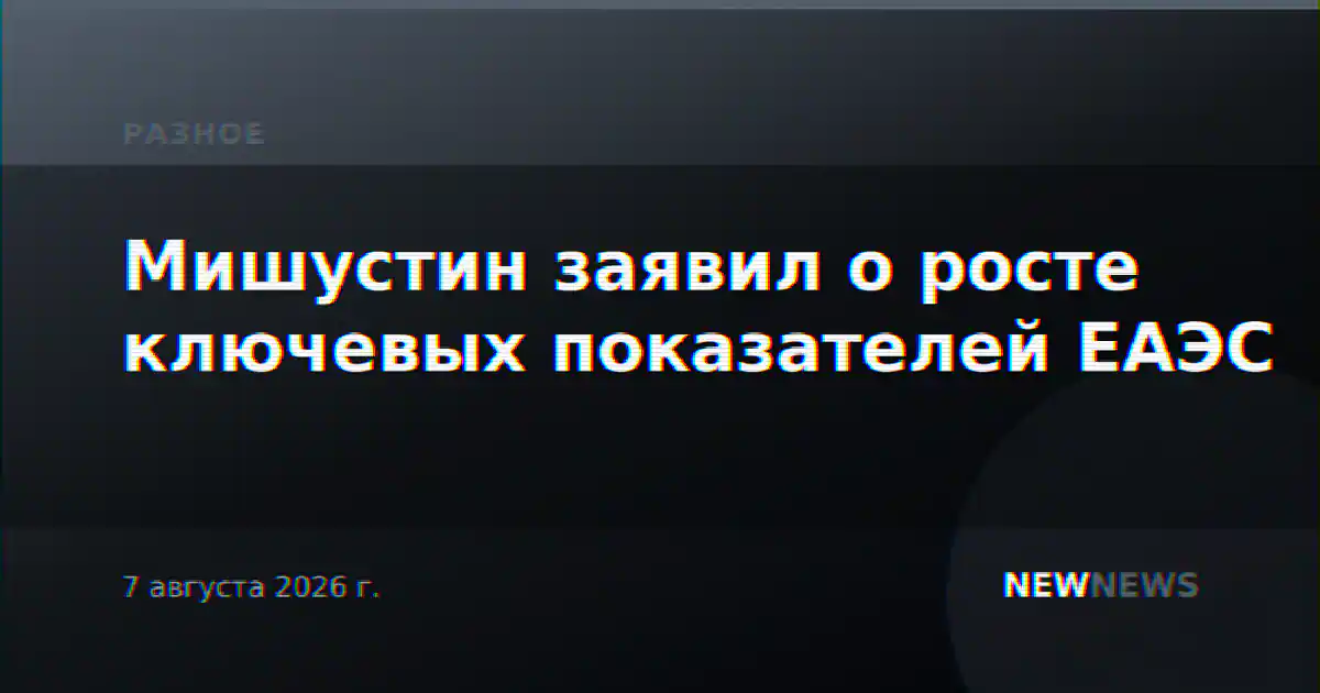Мишустин заявил о росте ключевых показателей ЕАЭС
