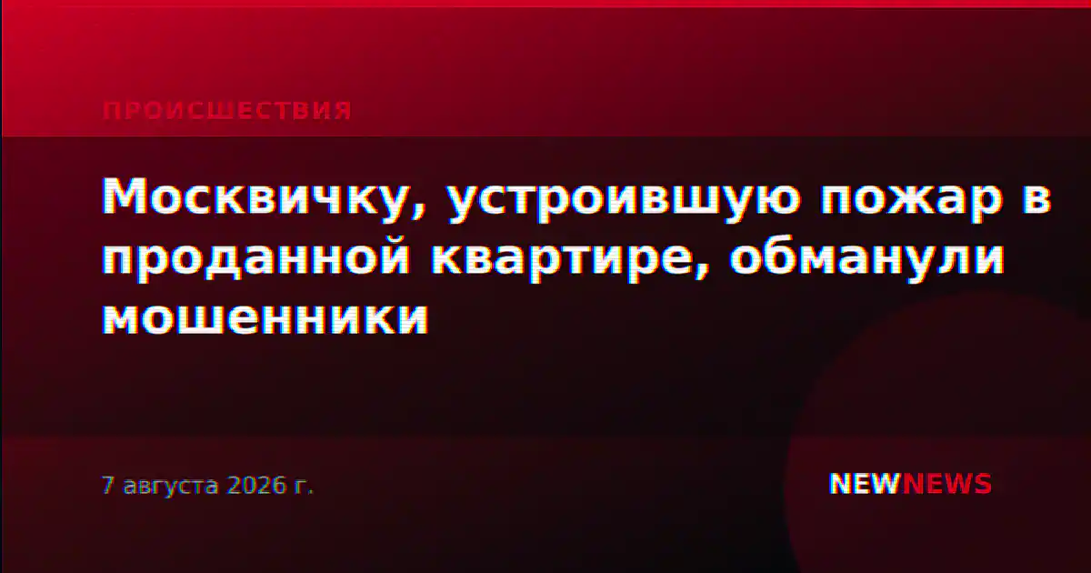 Москвичку, устроившую пожар в проданной квартире, обманули мошенники