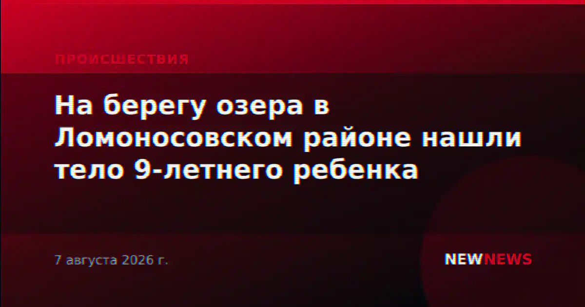 На берегу озера в Ломоносовском районе нашли тело 9-летнего ребенка