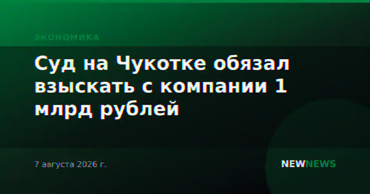 Суд на Чукотке обязал взыскать с компании 1 млрд рублей