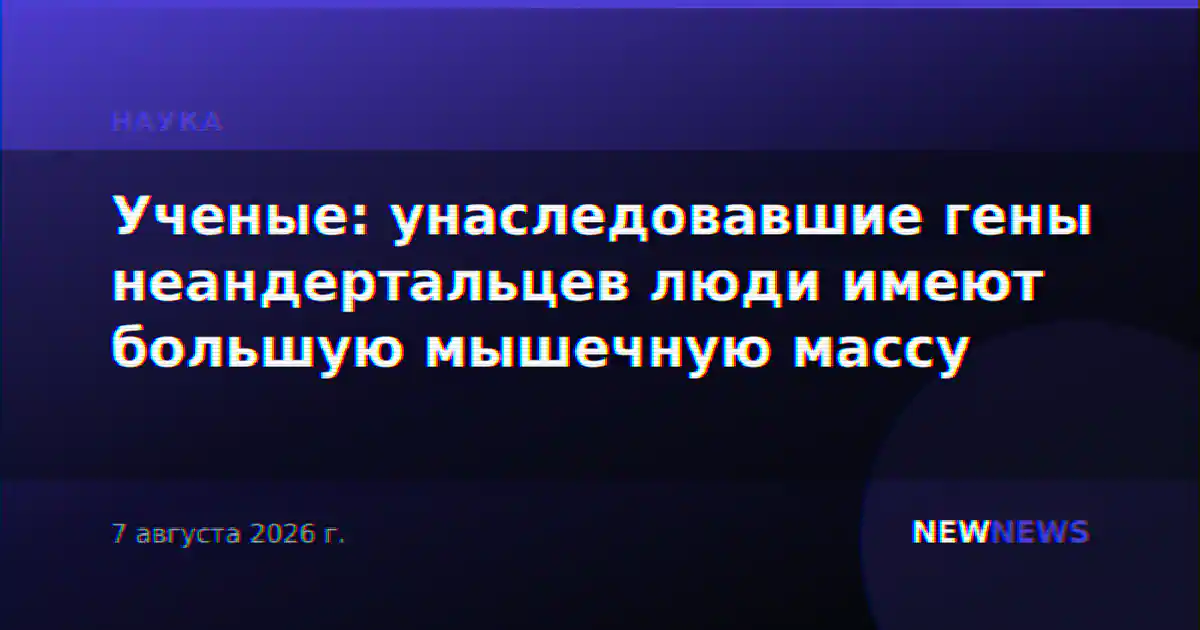 Ученые: унаследовавшие гены неандертальцев люди имеют большую мышечную массу