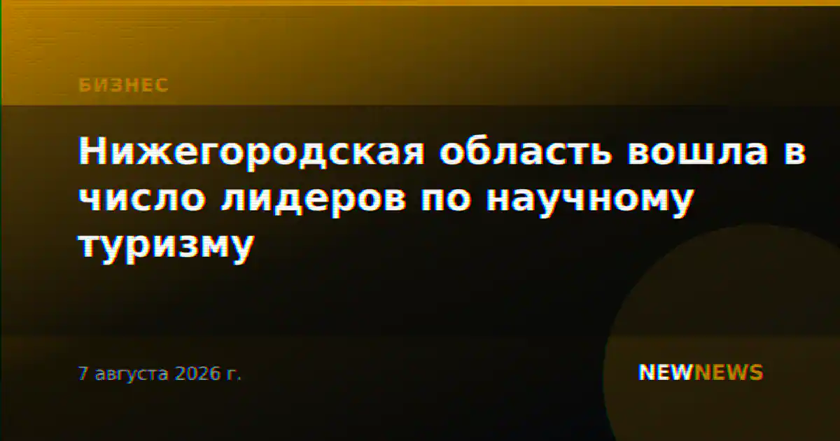 Нижегородская область вошла в число лидеров по научному туризму