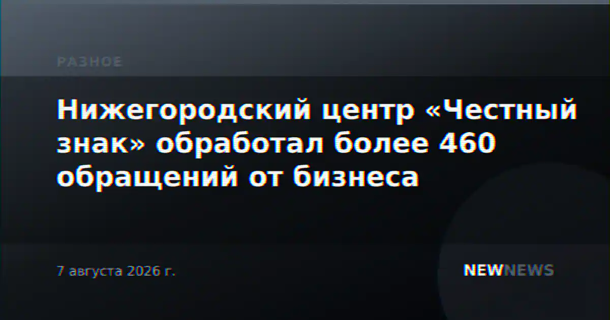 Нижегородский центр «Честный знак» обработал более 460 обращений от бизнеса
