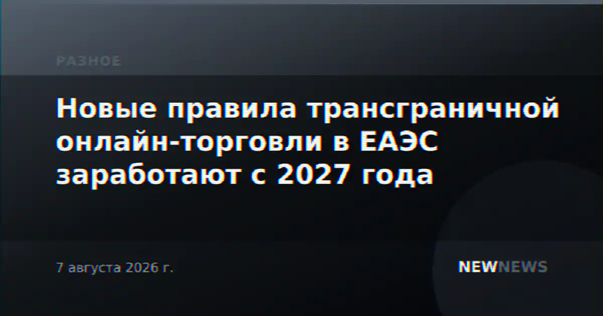 Новые правила трансграничной онлайн-торговли в ЕАЭС заработают с 2027 года