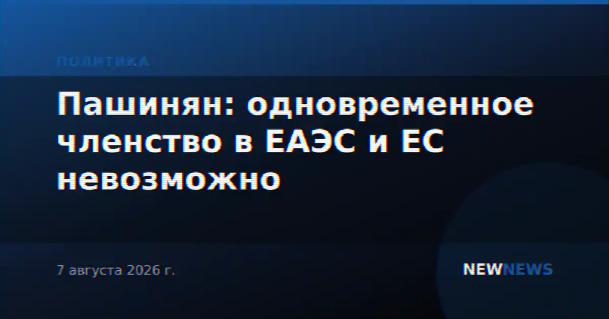 Пашинян: одновременное членство Армении в ЕАЭС и ЕС невозможно