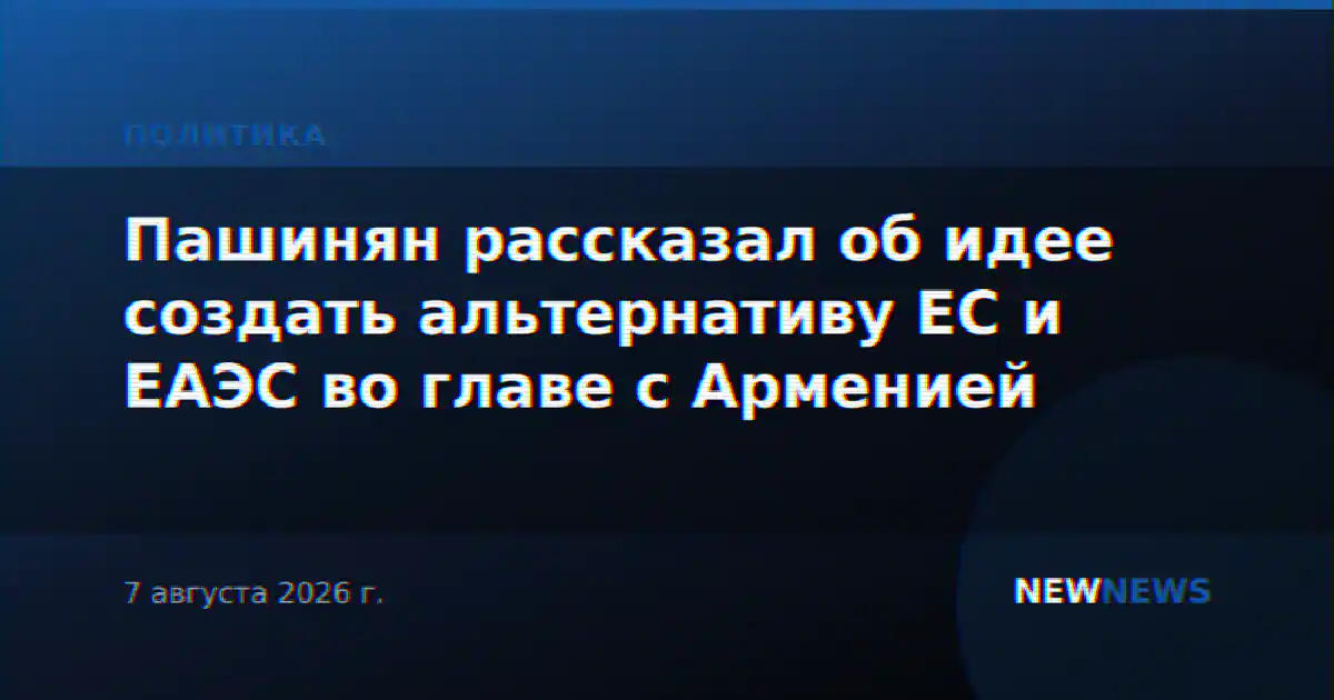 Пашинян рассказал об идее создать альтернативу ЕС и ЕАЭС во главе с Арменией