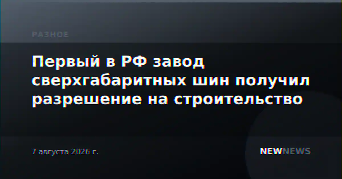 Первый в РФ завод сверхгабаритных шин получил разрешение на строительство