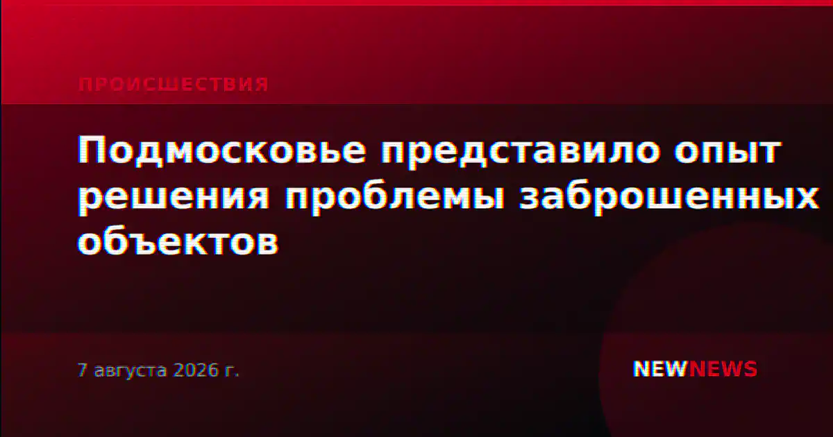 Подмосковье представило опыт решения проблемы заброшенных объектов