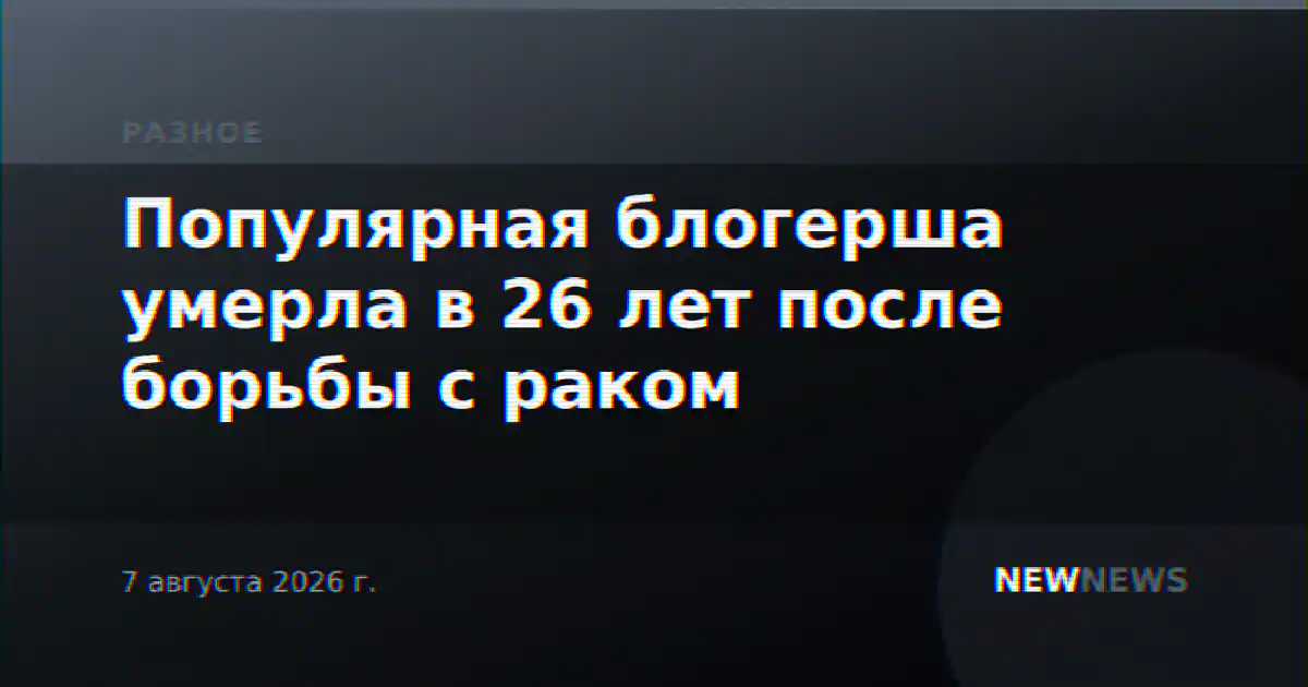 Популярная блогерша умерла в 26 лет после борьбы с раком