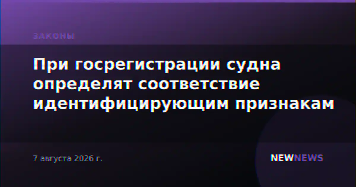 При госрегистрации судна определят соответствие идентифицирующим признакам