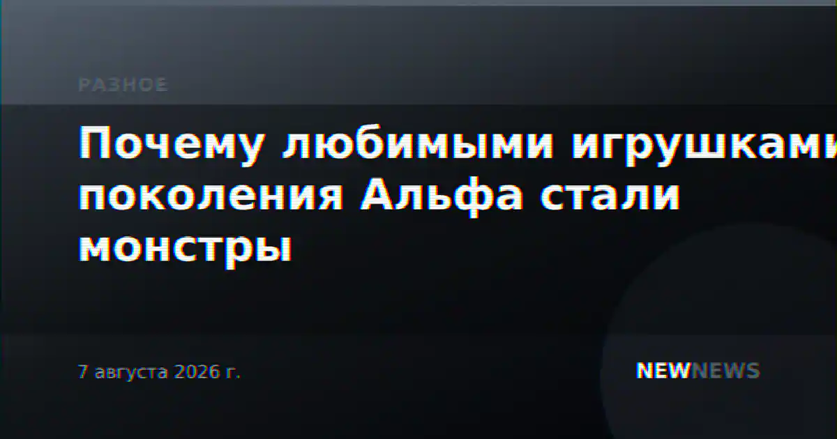 Почему любимыми игрушками поколения Альфа стали монстры