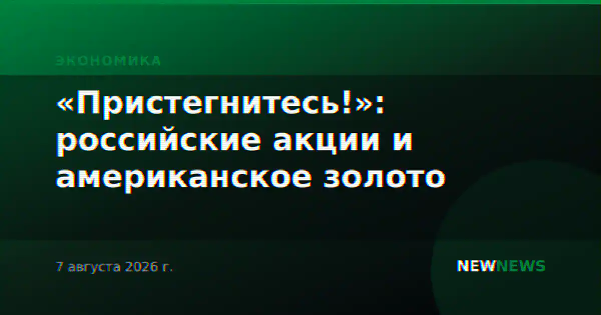 «Пристегнитесь!»: российские акции и американское золото