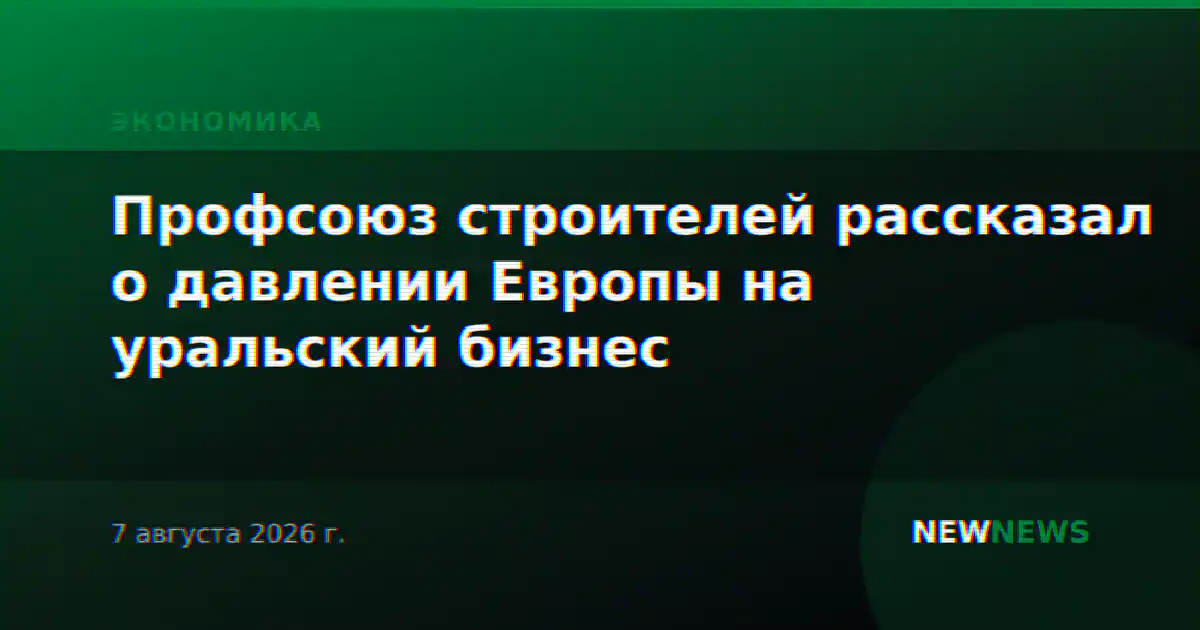 Профсоюз строителей рассказал о давлении Европы на уральский бизнес