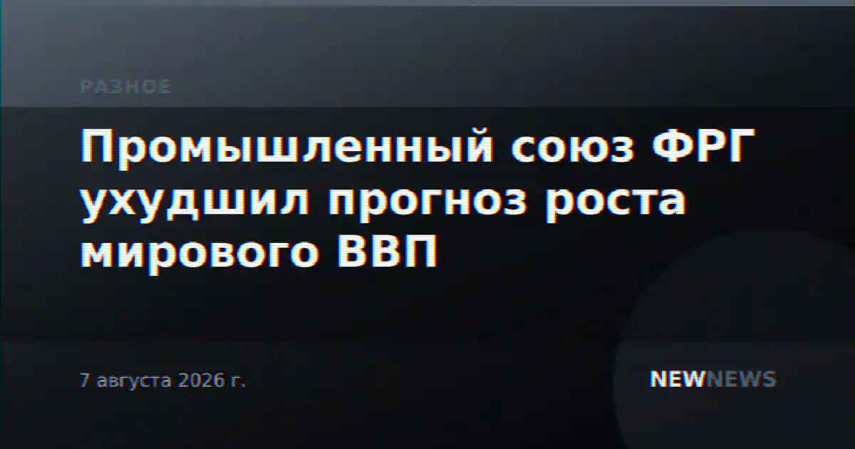Промышленный союз ФРГ ухудшил прогноз роста мирового ВВП