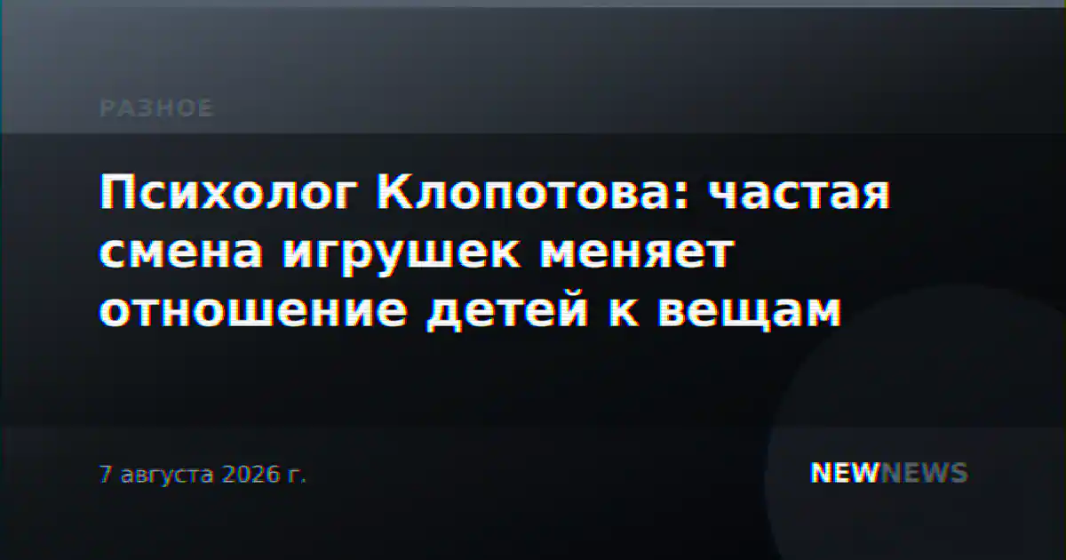 Психолог Клопотова: частая смена игрушек меняет отношение детей к вещам