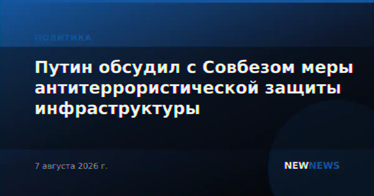 Путин обсудил с Совбезом меры антитеррористической защиты инфраструктуры