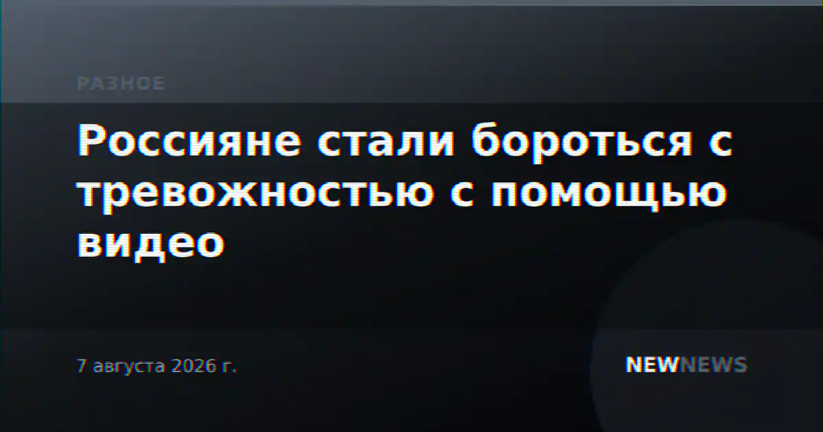 Россияне стали бороться с тревожностью с помощью видео