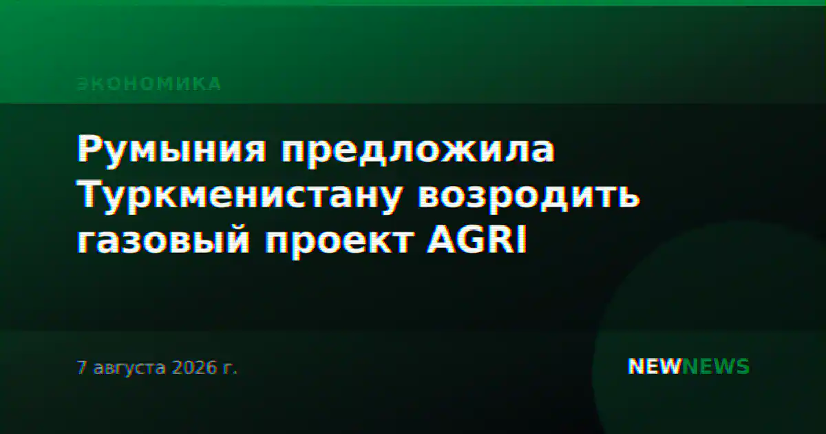 Румыния предложила Туркменистану возродить газовый проект AGRI