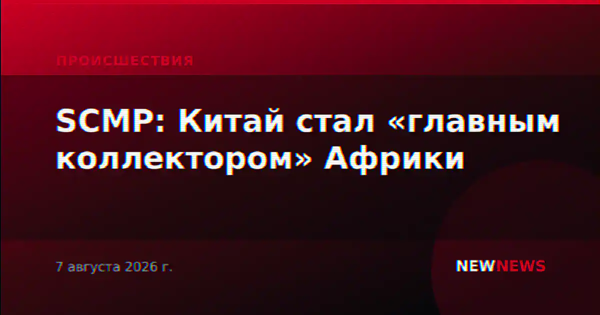 SCMP: Китай стал «главным коллектором» Африки